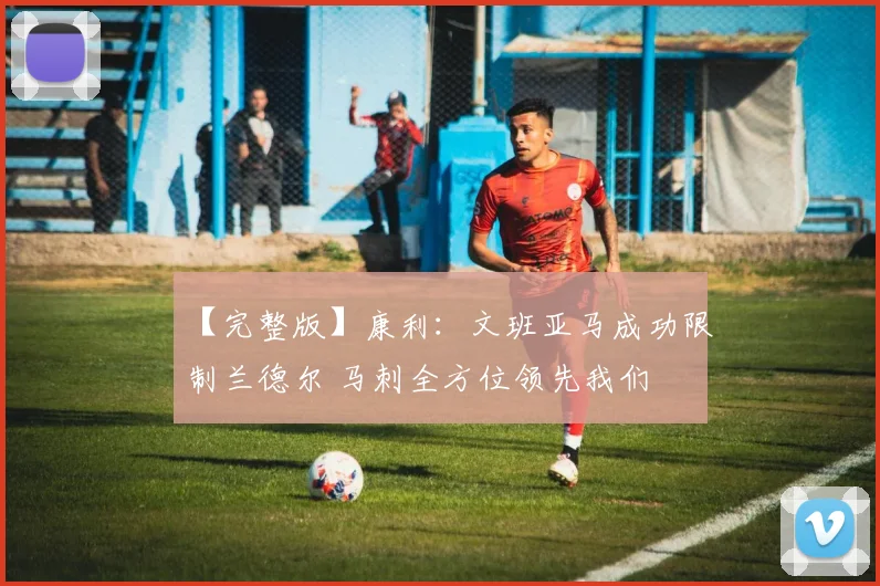 【完整版】康利：文班亚马成功限制兰德尔 马刺全方位领先我们