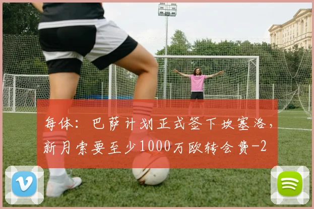 每体：巴萨计划正式签下坎塞洛，新月索要至少1000万欧转会费