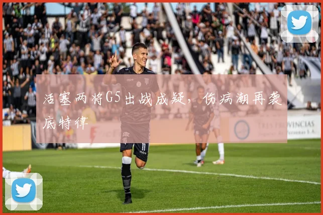 活塞两将G5出战成疑，伤病潮再袭底特律
