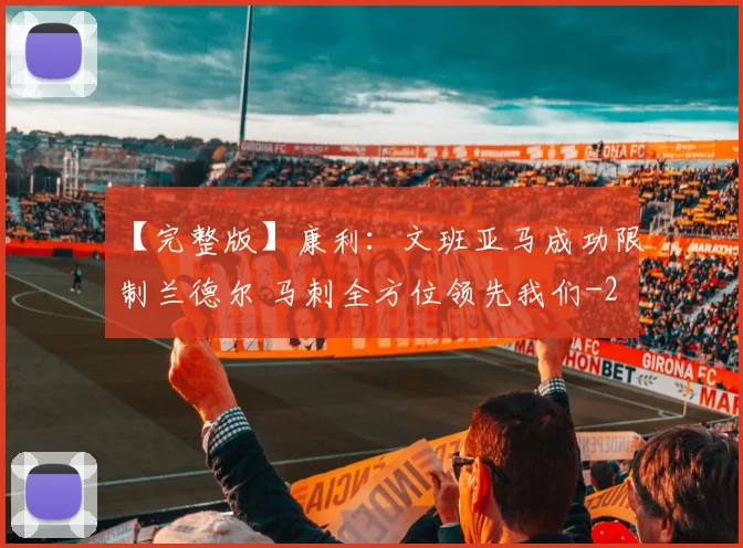 【完整版】康利：文班亚马成功限制兰德尔 马刺全方位领先我们