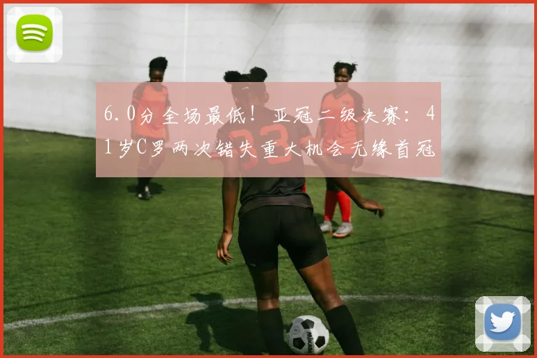 6.0分全场最低！亚冠二级决赛：41岁C罗两次错失重大机会无缘首冠