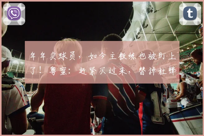 年年卖球员，如今主教练也被盯上了！粤蜜：赶紧买过来，替掉杜锋