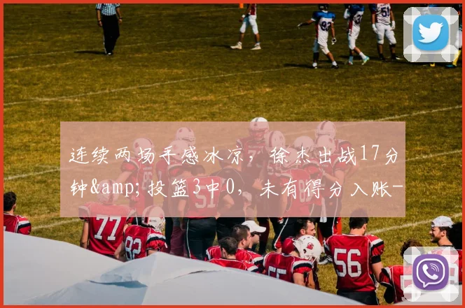连续两场手感冰凉，徐杰出战17分钟&amp;投篮3中0，未有得分入账